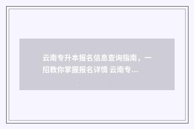 云南专升本报名信息查询指南，一招教你掌握报名详情 云南专升本报名费多少钱2024