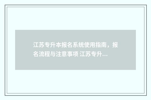 江苏专升本报名系统使用指南，报名流程与注意事项 江苏专升本报名时间2024年具体时间