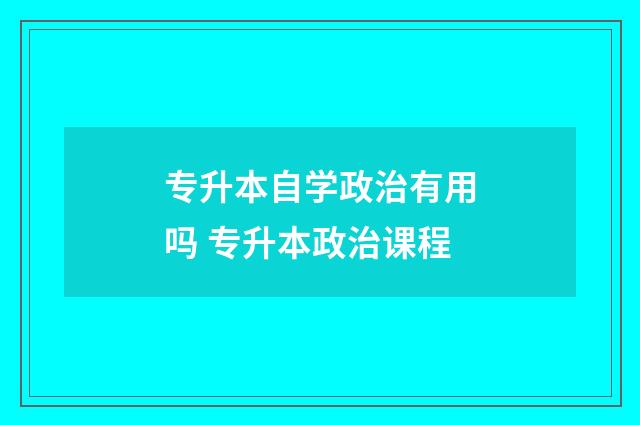 专升本自学政治有用吗 专升本政治课程