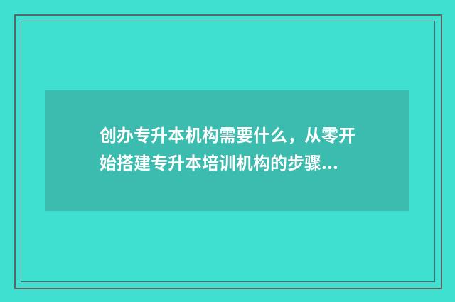 创办专升本机构需要什么，从零开始搭建专升本培训机构的步骤 办一个专升本的机构