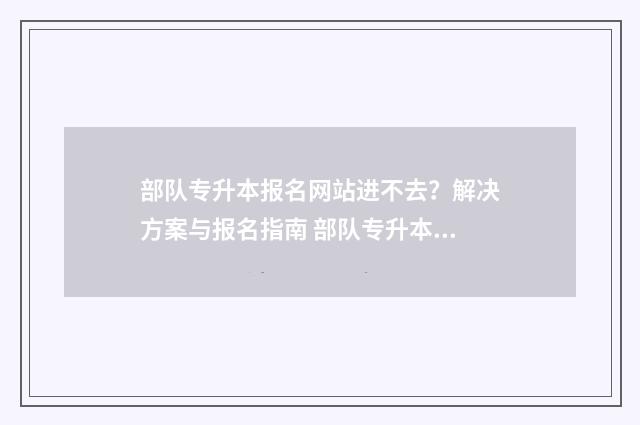 部队专升本报名网站进不去？解决方案与报名指南 部队专升本报名时间过了还能报吗