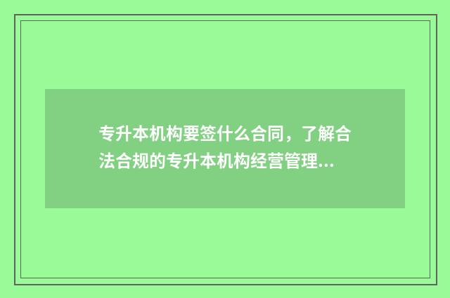 专升本机构要签什么合同，了解合法合规的专升本机构经营管理 专升本机构要签协议书吗