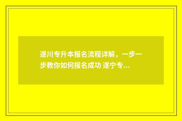 遂川专升本报名流程详解，一步一步教你如何报名成功 遂宁专升本机构