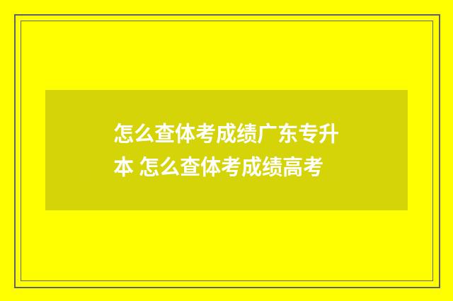 怎么查体考成绩广东专升本 怎么查体考成绩高考