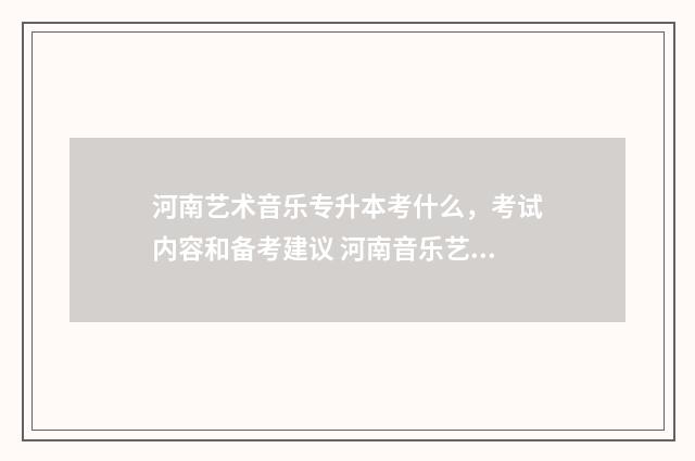 河南艺术音乐专升本考什么，考试内容和备考建议 河南音乐艺术学校排名