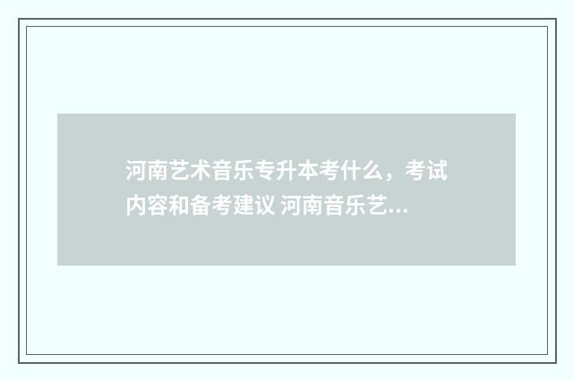 河南艺术音乐专升本考什么，考试内容和备考建议 河南音乐艺术学校排名