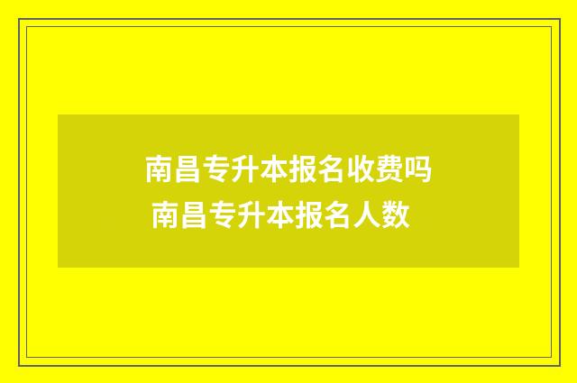 南昌专升本报名收费吗 南昌专升本报名人数
