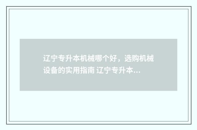 辽宁专升本机械哪个好，选购机械设备的实用指南 辽宁专升本机械专业课真题
