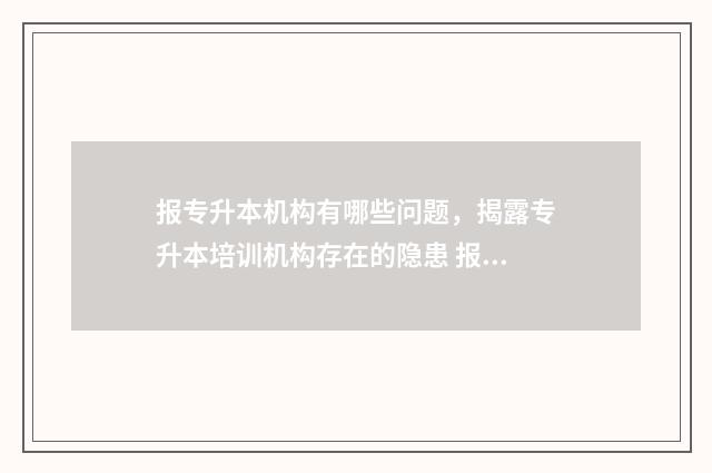 报专升本机构有哪些问题，揭露专升本培训机构存在的隐患 报专升本机构有必要报全程班吗