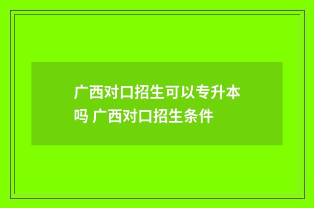 广西对口招生可以专升本吗 广西对口招生条件