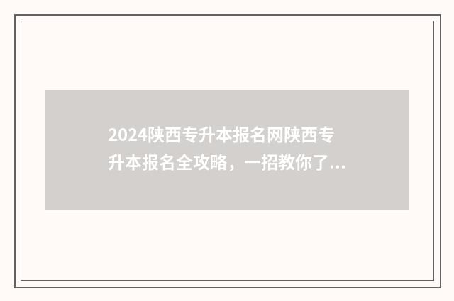 2024陕西专升本报名网陕西专升本报名全攻略，一招教你了解报考流程 2024陕西专升本可以报考哪些大学