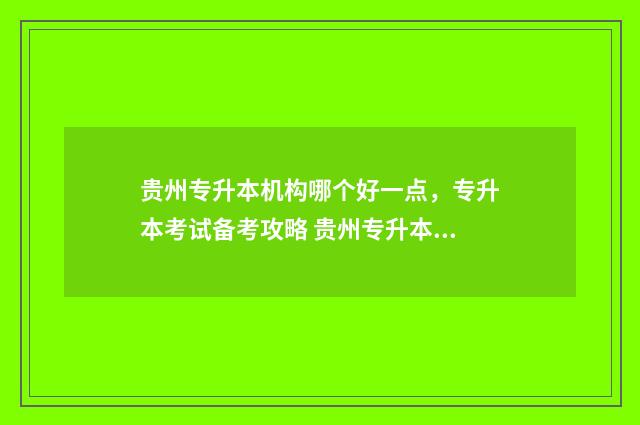 贵州专升本机构哪个好一点，专升本考试备考攻略 贵州专升本机构联系电话