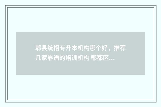 郫县统招专升本机构哪个好，推荐几家靠谱的培训机构 郫都区专升本培训机构