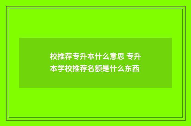 校推荐专升本什么意思 专升本学校推荐名额是什么东西