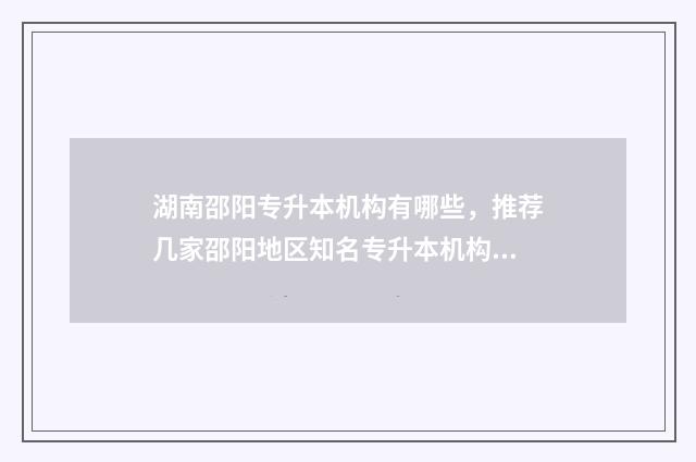 湖南邵阳专升本机构有哪些，推荐几家邵阳地区知名专升本机构 湖南邵阳专升本报考网站