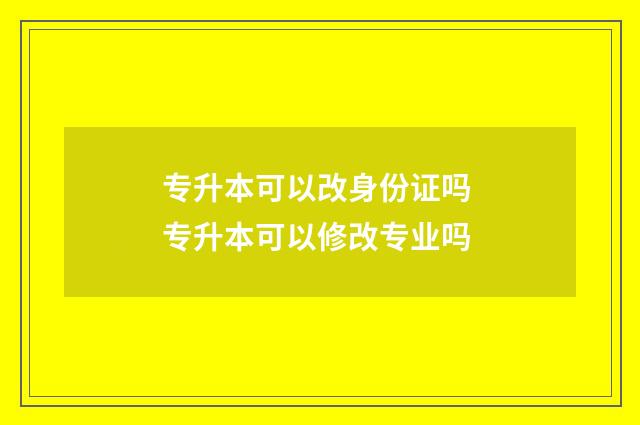 专升本可以改身份证吗 专升本可以修改专业吗
