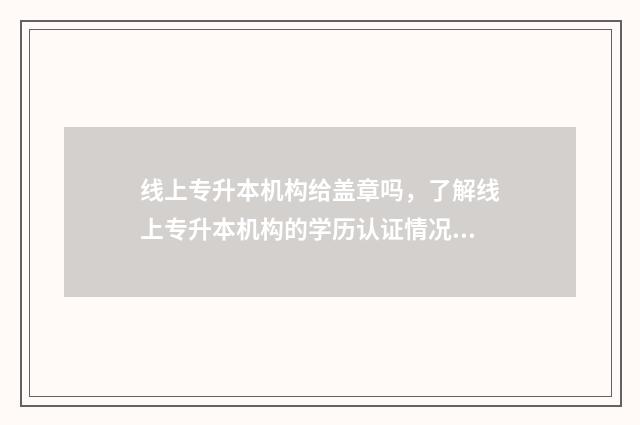 线上专升本机构给盖章吗，了解线上专升本机构的学历认证情况 线上专升本机构河北