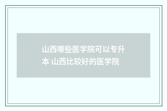 山西哪些医学院可以专升本 山西比较好的医学院
