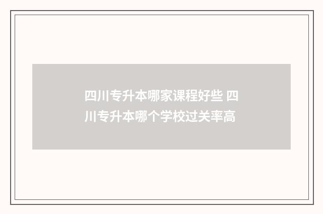 四川专升本哪家课程好些 四川专升本哪个学校过关率高
