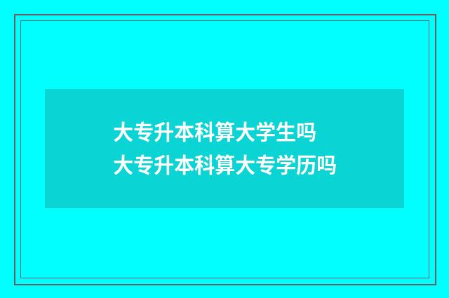大专升本科算大学生吗 大专升本科算大专学历吗