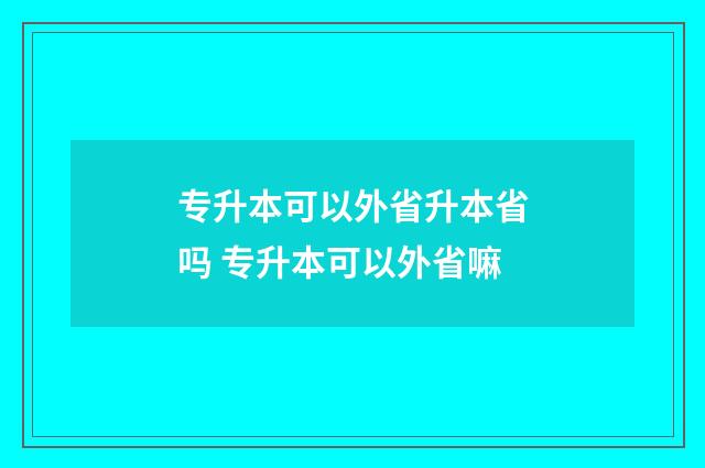 专升本可以外省升本省吗 专升本可以外省嘛