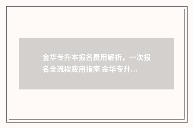 金华专升本报名费用解析，一次报名全流程费用指南 金华专升本报名费多少钱
