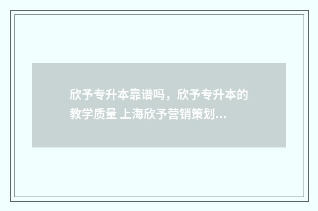 欣予专升本靠谱吗，欣予专升本的教学质量 上海欣予营销策划有限公司