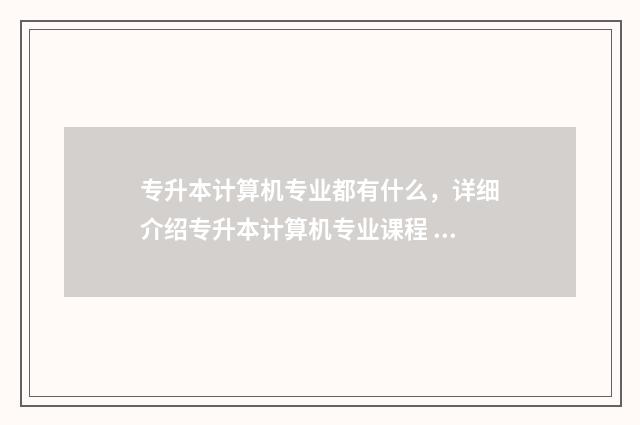 专升本计算机专业都有什么，详细介绍专升本计算机专业课程 专升本计算机专业可以报哪些学校