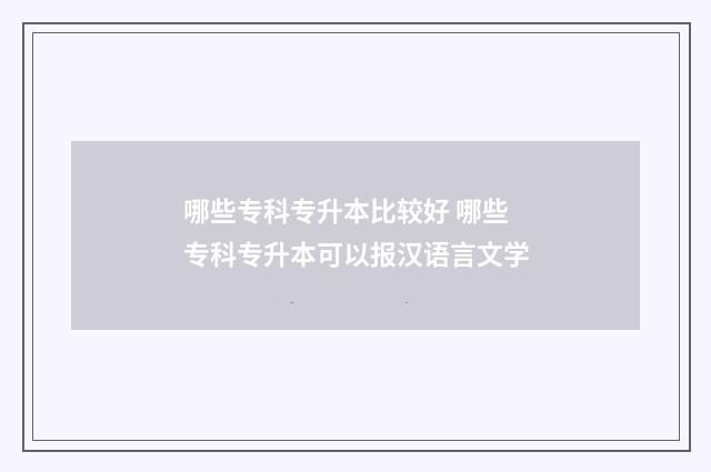 哪些专科专升本比较好 哪些专科专升本可以报汉语言文学