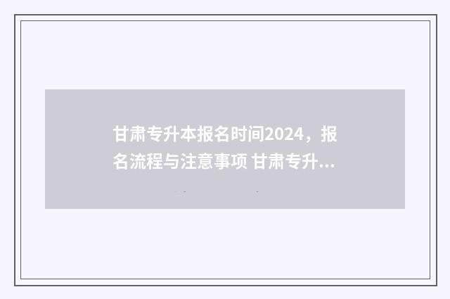 甘肃专升本报名时间2024，报名流程与注意事项 甘肃专升本报名入口官网2024报名时间