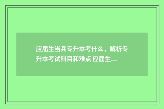 应届生当兵专升本考什么，解析专升本考试科目和难点 应届生当兵专升本