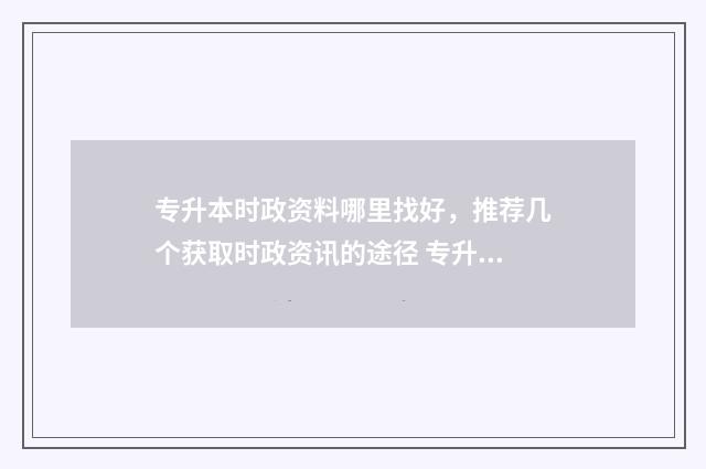 专升本时政资料哪里找好，推荐几个获取时政资讯的途径 专升本时事政治最新2021