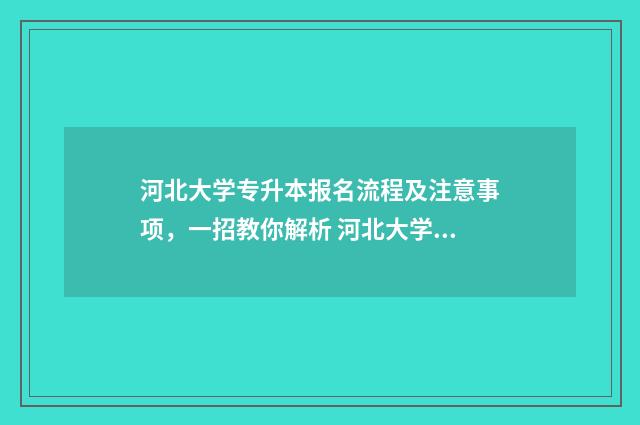 河北大学专升本报名流程及注意事项，一招教你解析 河北大学专升本招生简章