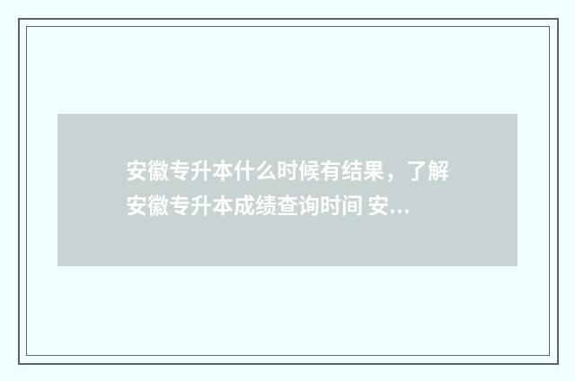 安徽专升本什么时候有结果，了解安徽专升本成绩查询时间 安徽专升本什么时候开始报名