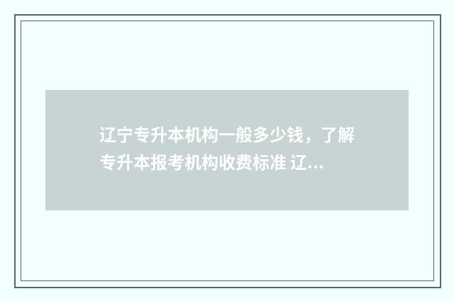辽宁专升本机构一般多少钱，了解专升本报考机构收费标准 辽宁专升本机构哪个好