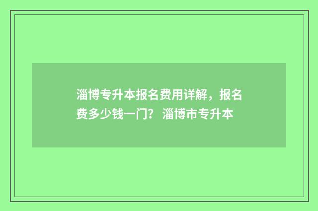 淄博专升本报名费用详解，报名费多少钱一门？ 淄博市专升本