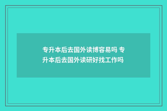专升本后去国外读博容易吗 专升本后去国外读研好找工作吗