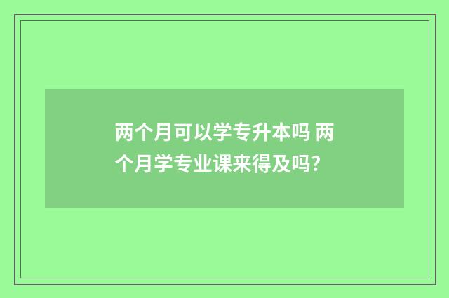 两个月可以学专升本吗 两个月学专业课来得及吗?
