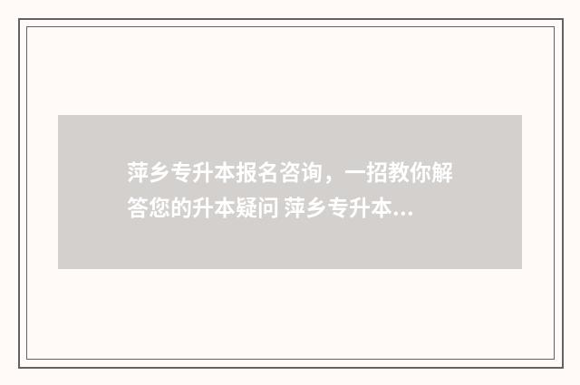 萍乡专升本报名咨询，一招教你解答您的升本疑问 萍乡专升本报名费多少钱