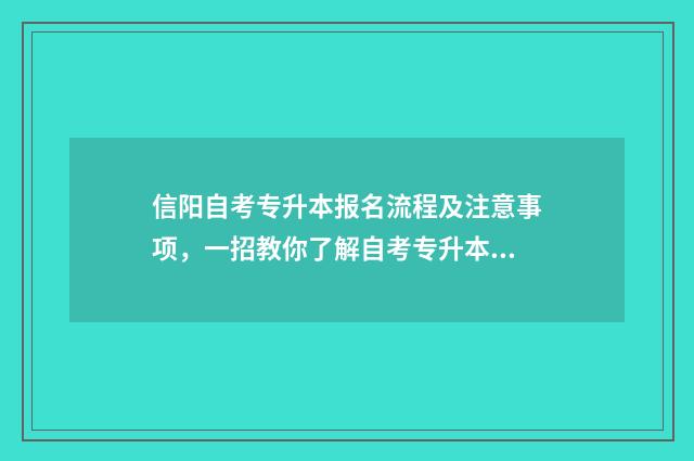 信阳自考专升本报名流程及注意事项，一招教你了解自考专升本政策 信阳市自考办