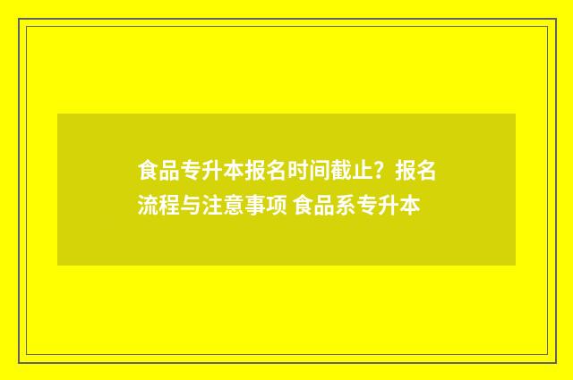 食品专升本报名时间截止？报名流程与注意事项 食品系专升本