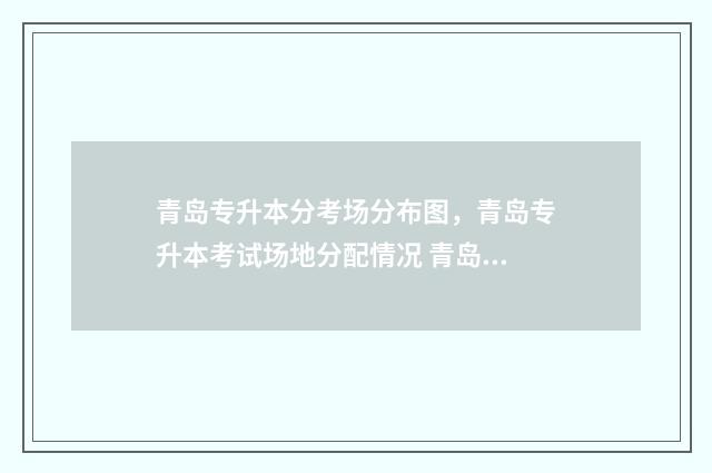 青岛专升本分考场分布图，青岛专升本考试场地分配情况 青岛的专升本