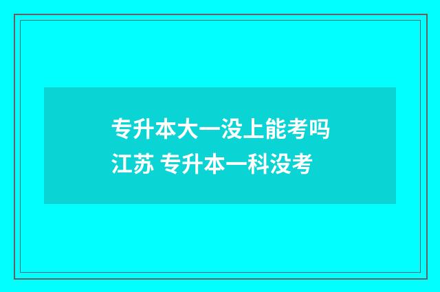 专升本大一没上能考吗江苏 专升本一科没考