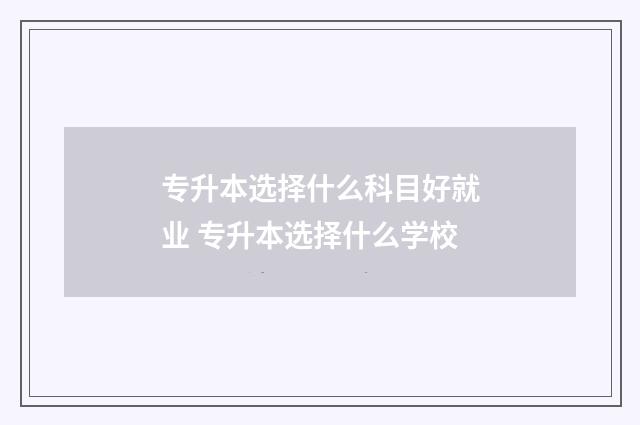 专升本选择什么科目好就业 专升本选择什么学校