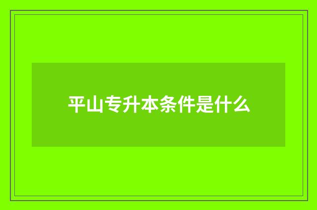 平山专升本条件是什么