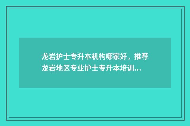 龙岩护士专升本机构哪家好，推荐龙岩地区专业护士专升本培训机构 龙岩护士学校