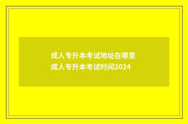 成人专升本考试地址在哪里 成人专升本考试时间2024