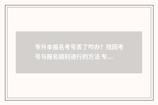 专升本报名考号丢了咋办？找回考号与报名顺利进行的方法 专升本报考号是什么东西