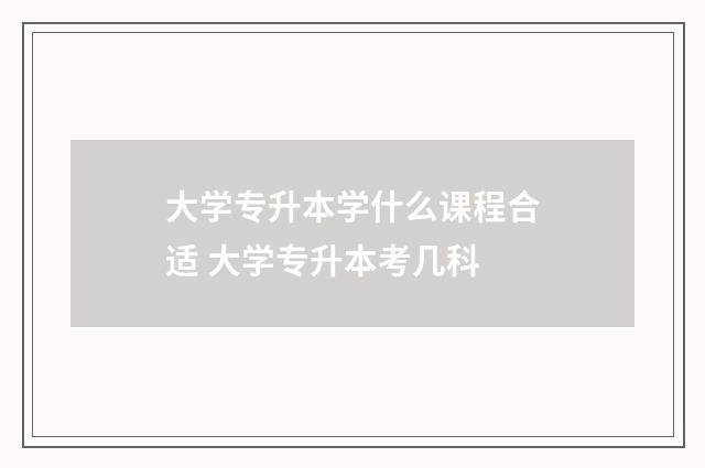 大学专升本学什么课程合适 大学专升本考几科
