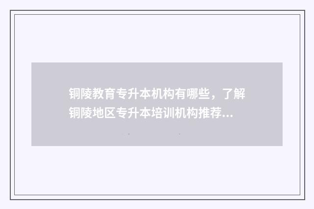 铜陵教育专升本机构有哪些，了解铜陵地区专升本培训机构推荐 2021年铜陵专升本